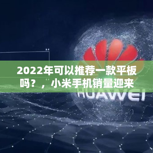 2022年可以推荐一款平板吗？，小米手机销量迎来断崖式下滑？