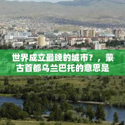 世界成立最晚的城市？，蒙古首都乌兰巴托的意思是？