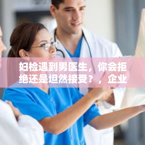 妇检遇到男医生，你会拒绝还是坦然接受？，企业担心痛经假滥用