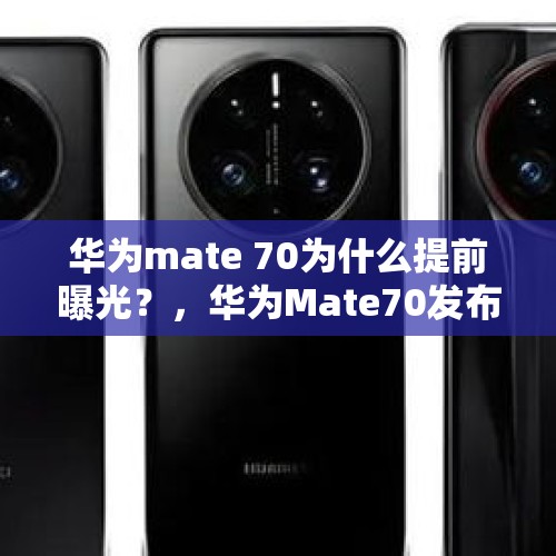 华为mate 70为什么提前曝光？，华为Mate70发布时间？