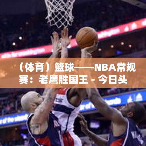 （体育）篮球——NBA常规赛：老鹰胜国王 - 今日头条