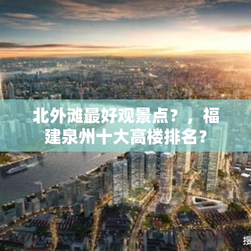 北外滩最好观景点？，福建泉州十大高楼排名？