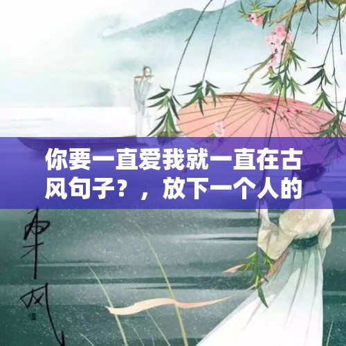 你要一直爱我就一直在古风句子？，放下一个人的诗句霸气？