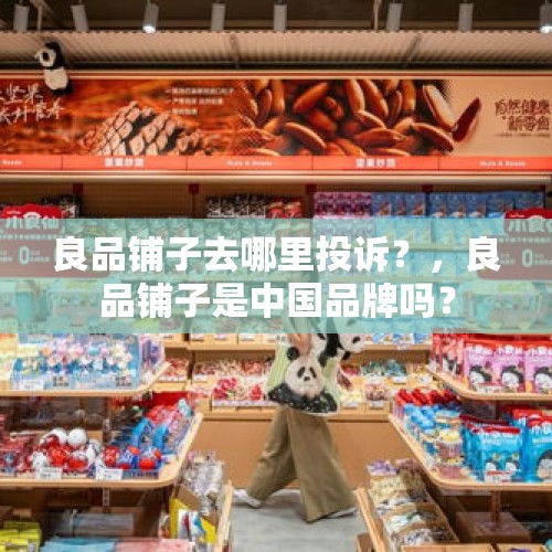 良品铺子去哪里投诉？，良品铺子是中国品牌吗？