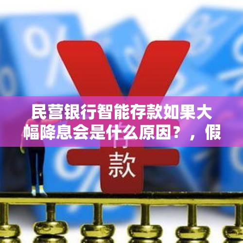 民营银行智能存款如果大幅降息会是什么原因？，假如央行下半年降息，全国中小银行会提高理财利率揽储吗？