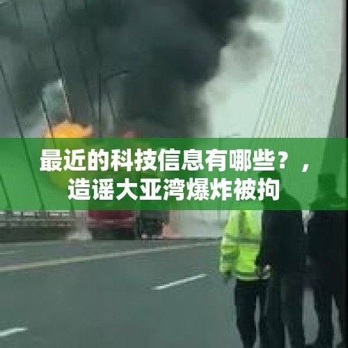 最近的科技信息有哪些？，造谣大亚湾爆炸被拘