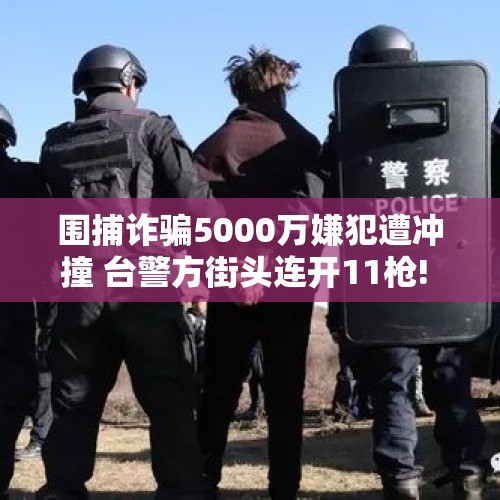 围捕诈骗5000万嫌犯遭冲撞 台警方街头连开11枪! - 今日头条