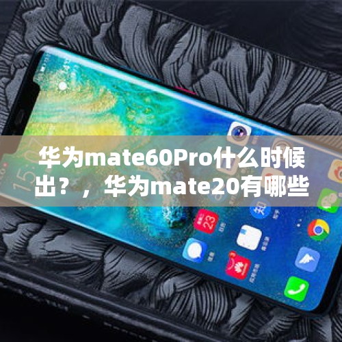 华为mate60Pro什么时候出？，华为mate20有哪些黑科技？你怎么看？