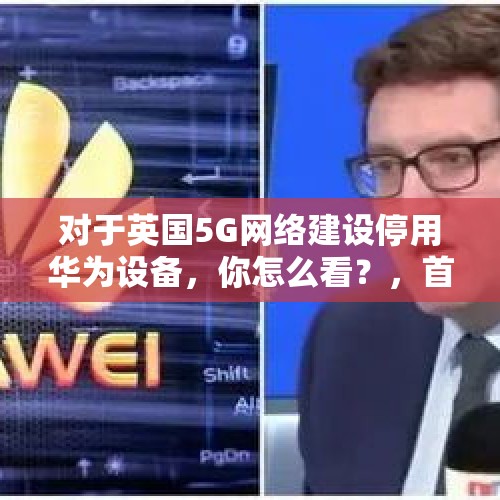 对于英国5G网络建设停用华为设备，你怎么看？，首相沉迷手机不社交