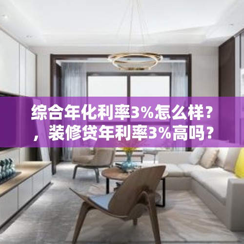 综合年化利率3%怎么样？，装修贷年利率3%高吗？