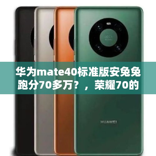 华为mate40标准版安兔兔跑分70多万？，荣耀70的做工跟mate20比？