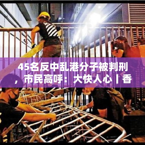 45名反中乱港分子被判刑，市民高呼：大快人心丨香港一日 - 今日头条