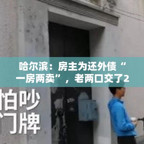 哈尔滨：房主为还外债“一房两卖”，老两口交了22万房款发现被骗, 你怎么看？，把镇上房子卖了，有100万，放银行吃利息合算吗？