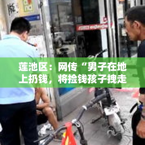 莲池区：网传“男子在地上扔钱，将捡钱孩子拽走”，警方介入查证，你怎么看？，孩子走失，请问怎么寻人？