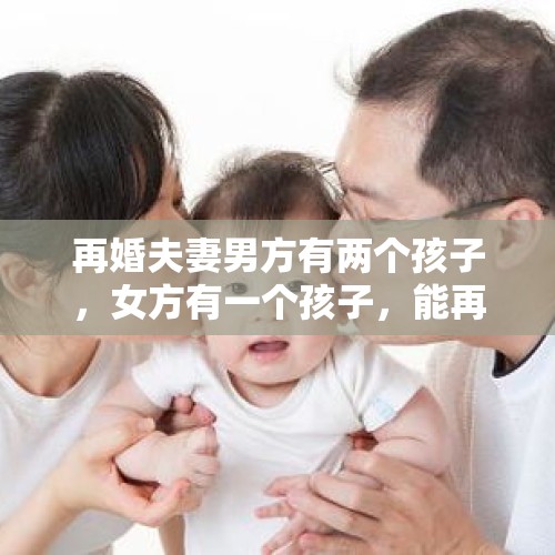 再婚夫妻男方有两个孩子，女方有一个孩子，能再生育一个孩子吗？，男方是初婚，女方是再婚，女方生已有两个小孩，双方结婚是否可以生小孩？