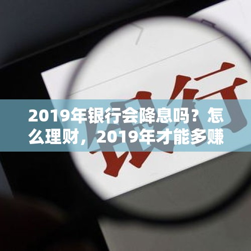 2019年银行会降息吗？怎么理财，2019年才能多赚？，民营银行未来是否可以通过高存款利率抢占大部分市场份额？