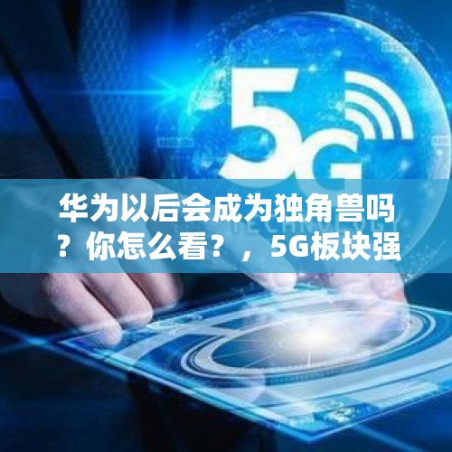 华为以后会成为独角兽吗？你怎么看？，5G板块强势拉升，南京熊猫涨停，现在参与5G细分板块是否还有机会？