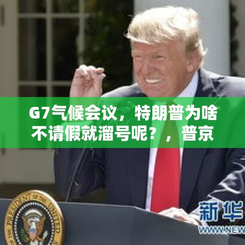 G7气候会议，特朗普为啥不请假就溜号呢？，普京批准更新核学说