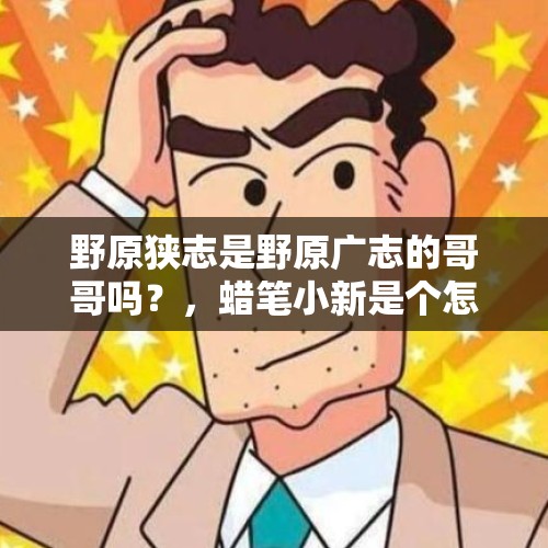 野原狭志是野原广志的哥哥吗？，蜡笔小新是个怎样的存在？