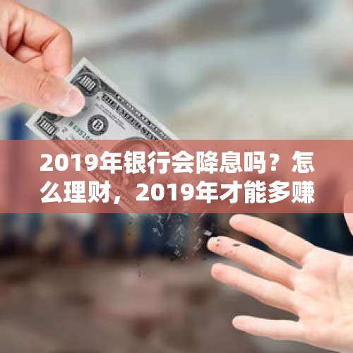 2019年银行会降息吗？怎么理财，2019年才能多赚？，什么是央行降息及有哪些影响？