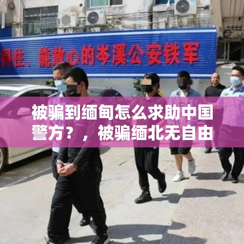 被骗到缅甸怎么求助中国警方？，被骗缅北无自由无法报警怎么回来？