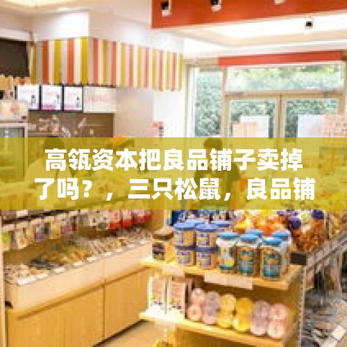 高瓴资本把良品铺子卖掉了吗？，三只松鼠，良品铺子是国产吗？