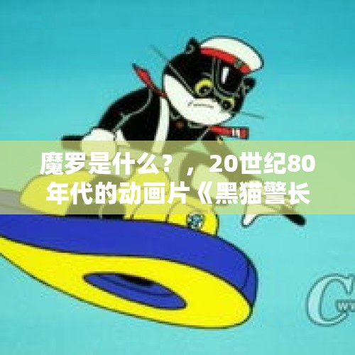 魔罗是什么？，20世纪80年代的动画片《黑猫警长》有谁看过，怎么样？