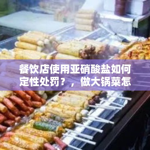 餐饮店使用亚硝酸盐如何定性处罚？，做大锅菜怎么样，好吃吗？