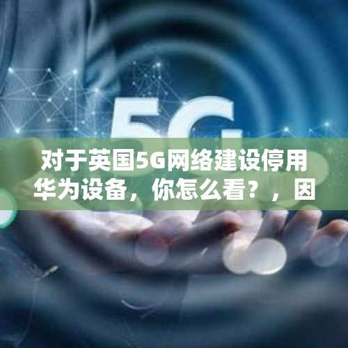 对于英国5G网络建设停用华为设备，你怎么看？，因泄漏华为参与英国电信建设，国防大臣被炒鱿鱼，理由成立吗？