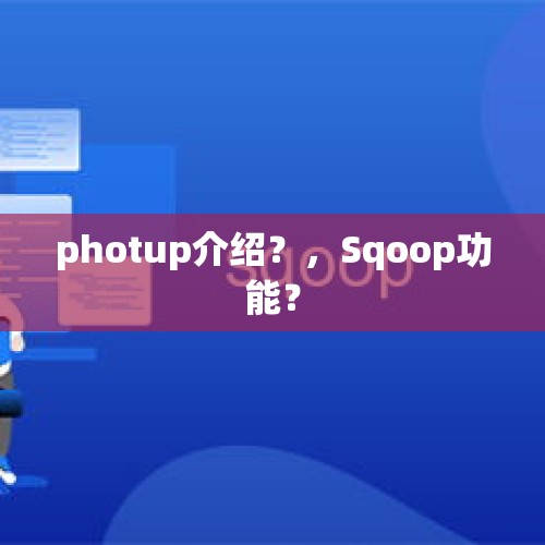 photup介绍？，Sqoop功能？