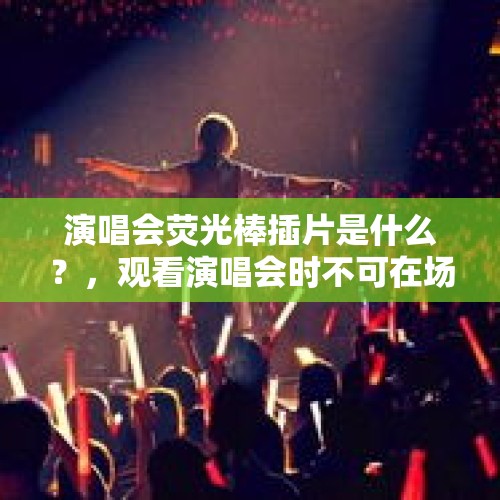 演唱会荧光棒插片是什么？，观看演唱会时不可在场内随处走动吗？观看演唱？