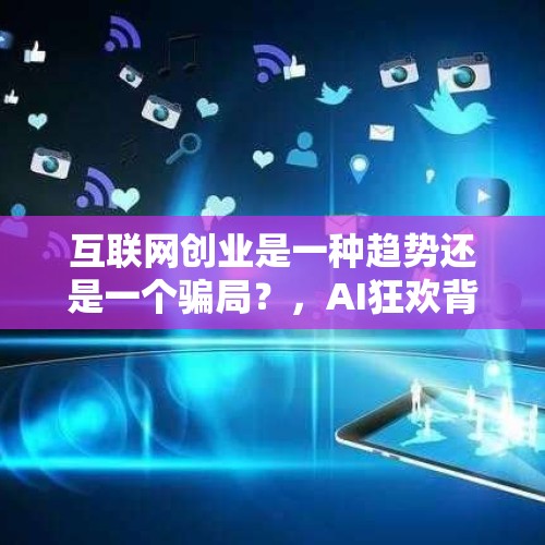 互联网创业是一种趋势还是一个骗局？，AI狂欢背后污染来袭