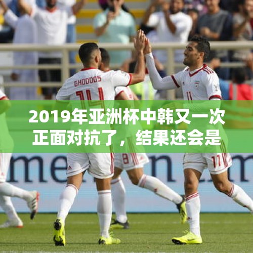 2019年亚洲杯中韩又一次正面对抗了，结果还会是和以往一样输给韩国吗？，国足热身赛连平印度、巴勒斯坦，2019亚洲杯小组赛还有希望出线吗？