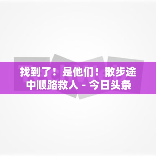 找到了！是他们！散步途中顺路救人 - 今日头条