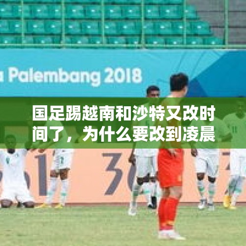 国足踢越南和沙特又改时间了，为什么要改到凌晨怕输吗？，这次u23亚洲杯为什么中国球迷如此生气？