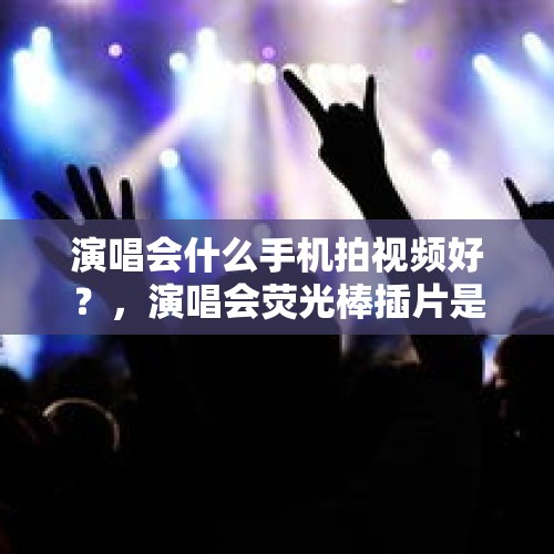 演唱会什么手机拍视频好？，演唱会荧光棒插片是什么？