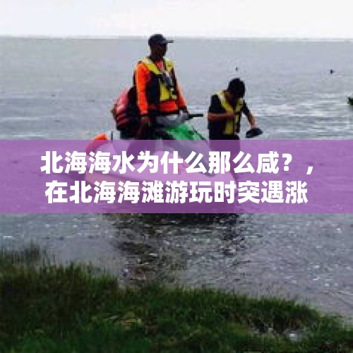 北海海水为什么那么咸？，在北海海滩游玩时突遇涨潮7名游客被困, 你怎么看？