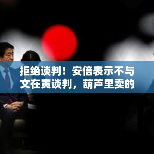 拒绝谈判！安倍表示不与文在寅谈判，葫芦里卖的是什么药？日韩争端最终怎么解决？，首尔地铁道歉