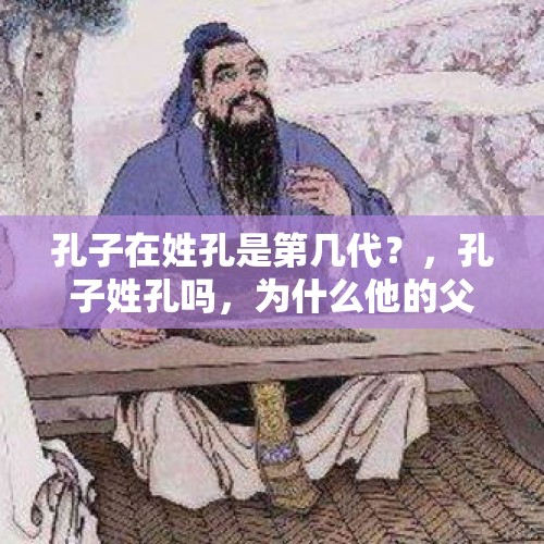 孔子在姓孔是第几代？，孔子姓孔吗，为什么他的父亲为什么不姓孔？