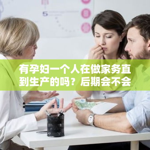 有孕妇一个人在做家务直到生产的吗？后期会不会有什么影响？，怀孕三个月，韩国火鸡面能不能吃？