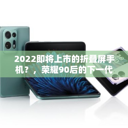 2022即将上市的折叠屏手机？，荣耀90后的下一代产品是什么？