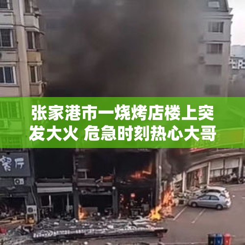 张家港市一烧烤店楼上突发大火 危急时刻热心大哥拆护栏救人 火已扑灭 现场无人受伤 - 今日头条