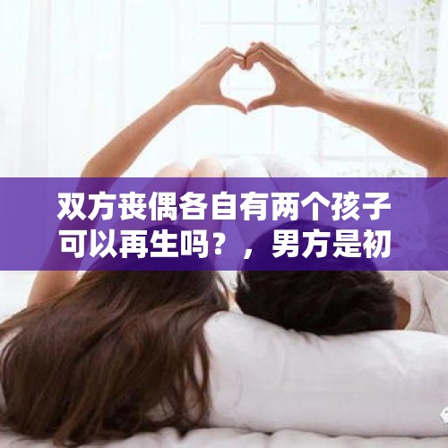 双方丧偶各自有两个孩子可以再生吗？，男方是初婚，女方是再婚，女方生已有两个小孩，双方结婚是否可以生小孩？