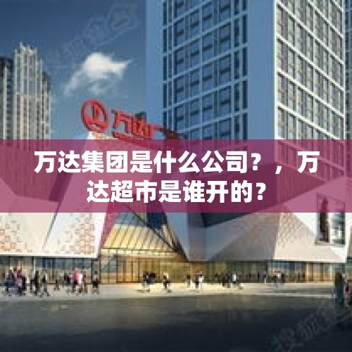 万达集团是什么公司？，万达超市是谁开的？