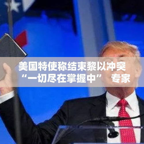 美国特使称结束黎以冲突“一切尽在掌握中”  专家担忧美国“新机制”或让局势更紧张 - 今日头条