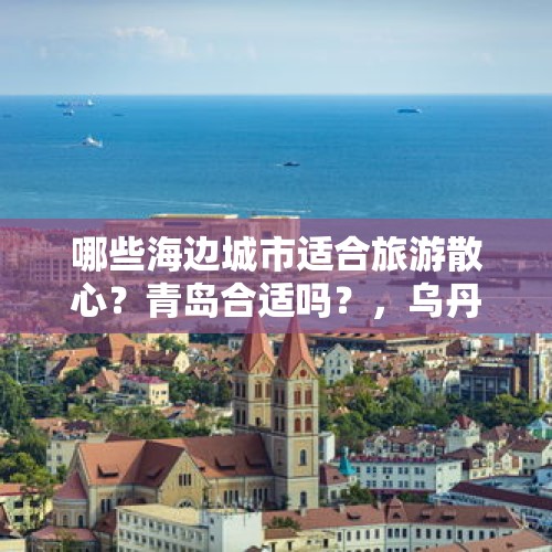 哪些海边城市适合旅游散心？青岛合适吗？，乌丹蒙古王城旅游景区介绍？