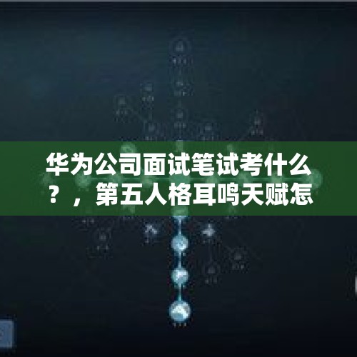 华为公司面试笔试考什么？，第五人格耳鸣天赋怎么没了？