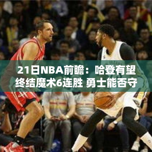 21日NBA前瞻：哈登有望终结魔术6连胜 勇士能否守住西部第一？ - 今日头条