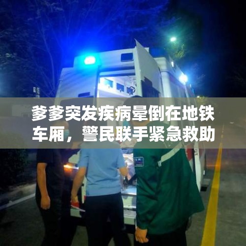 爹爹突发疾病晕倒在地铁车厢，警民联手紧急救助让其恢复了自主呼吸 - 今日头条