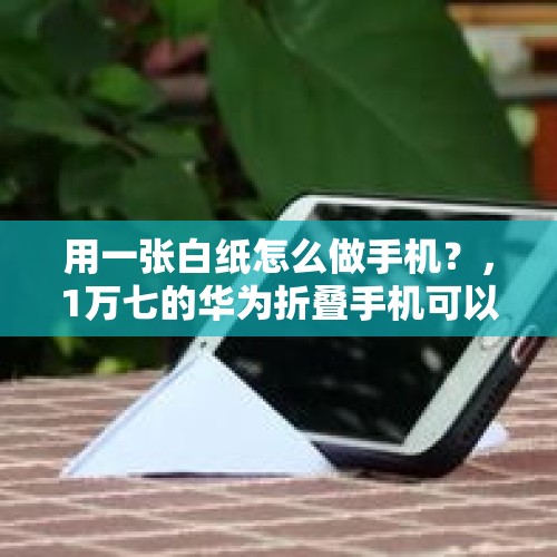 用一张白纸怎么做手机？，1万七的华为折叠手机可以做那些事情？1万七买其他家用电器可以做多少事情？值吗？